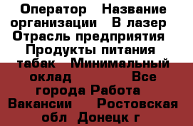 Оператор › Название организации ­ В-лазер › Отрасль предприятия ­ Продукты питания, табак › Минимальный оклад ­ 17 000 - Все города Работа » Вакансии   . Ростовская обл.,Донецк г.